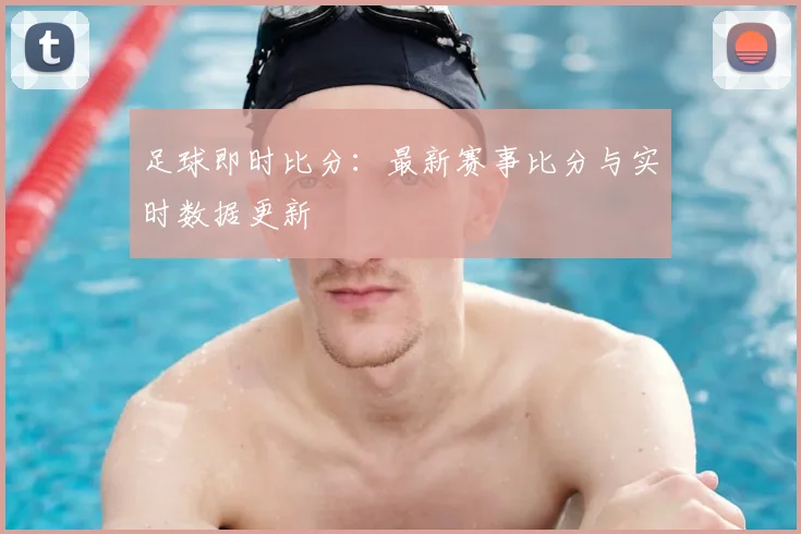 足球即时比分：最新赛事比分与实时数据更新