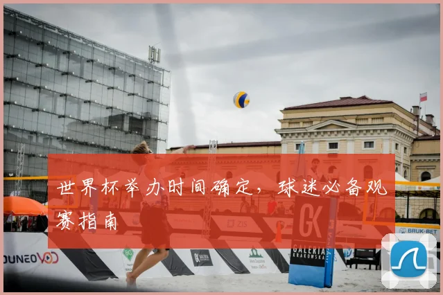 世界杯举办时间确定,球迷必备观赛指南