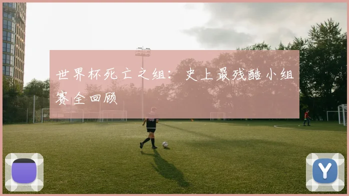 世界杯死亡之组:史上最残酷小组赛全回顾