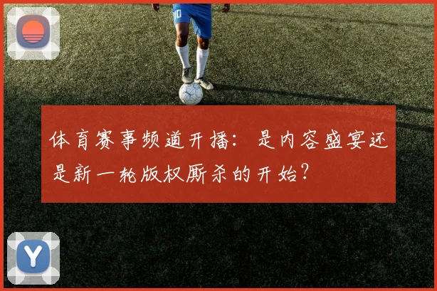 体育赛事频道开播：是内容盛宴还是新一轮版权厮杀的开始？