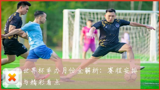 世界杯举办月份全解析:赛程安排与精彩看点