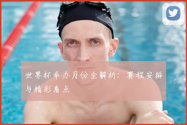 世界杯举办月份全解析：赛程安排与精彩看点