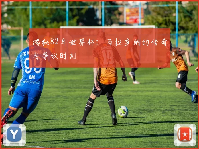 揭秘82年世界杯:马拉多纳的传奇与争议时刻