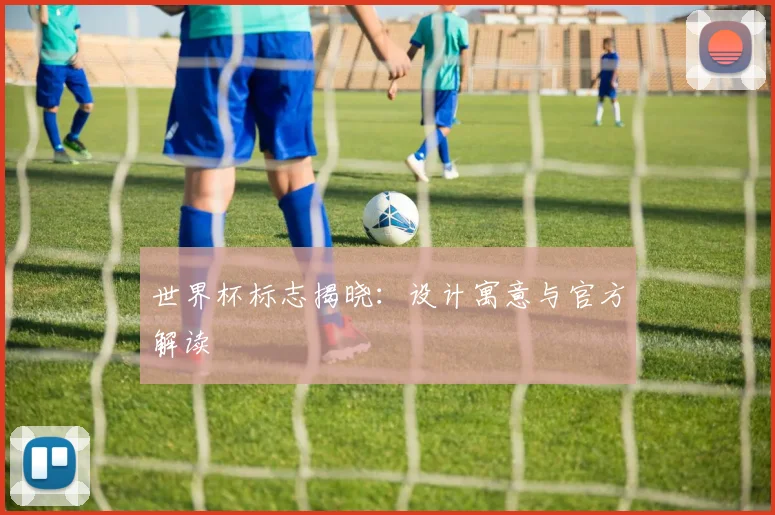 世界杯标志揭晓:设计寓意与官方解读