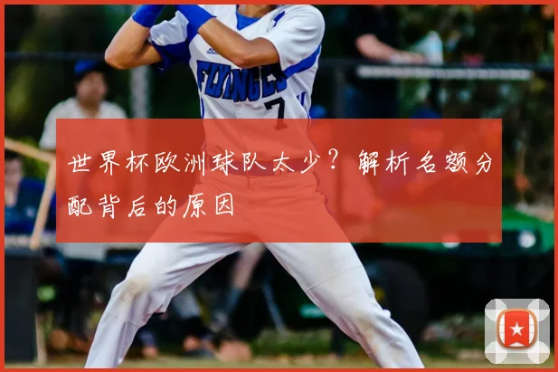 世界杯欧洲球队太少?解析名额分配背后的原因