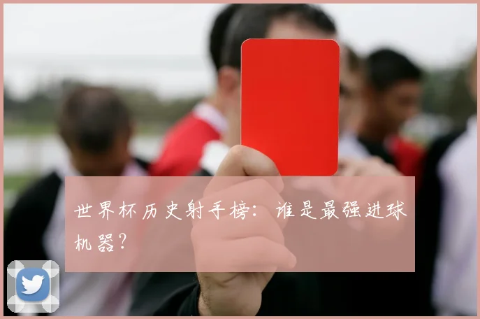 世界杯历史射手榜：谁是最强进球机器？
