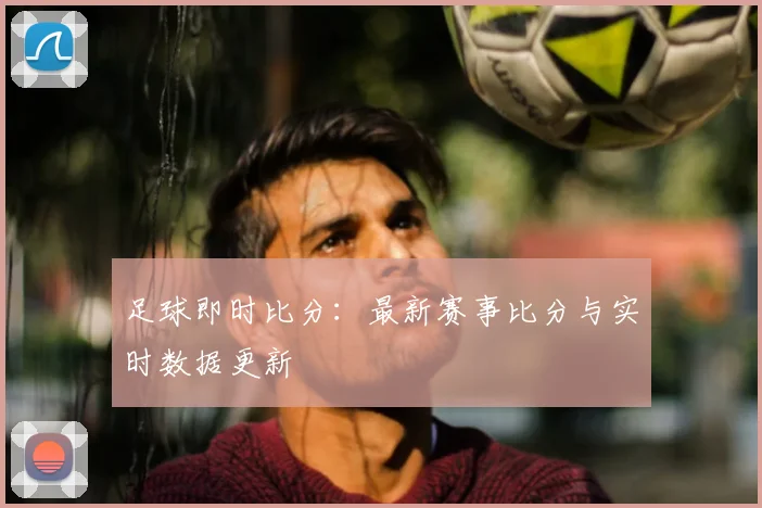 足球即时比分:最新赛事比分与实时数据更新