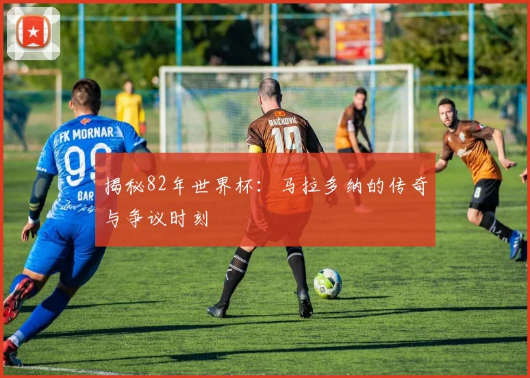 揭秘82年世界杯：马拉多纳的传奇与争议时刻