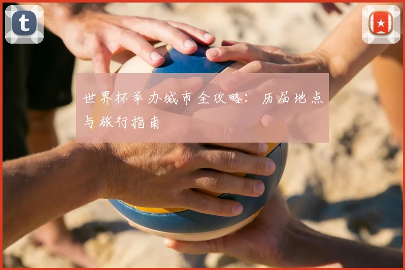 世界杯举办城市全攻略:历届地点与旅行指南
