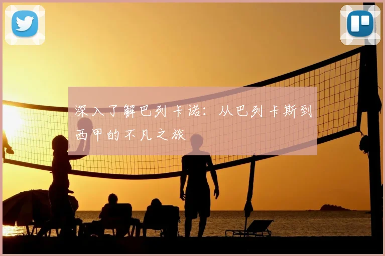 深入了解巴列卡诺:从巴列卡斯到西甲的不凡之旅