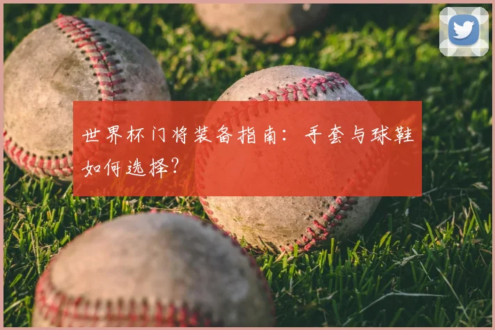 世界杯门将装备指南：手套与球鞋如何选择？