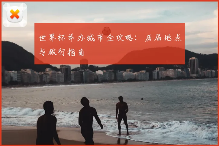 世界杯举办城市全攻略：历届地点与旅行指南