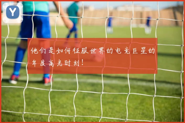 他们是如何征服世界的电竞巨星的年度高光时刻！