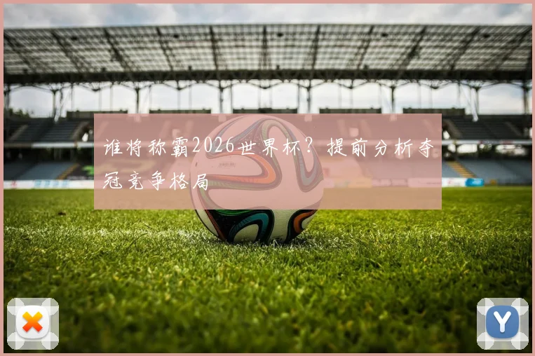 谁将称霸2026世界杯?提前分析夺冠竞争格局