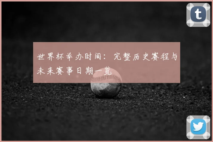 世界杯举办时间：完整历史赛程与未来赛事日期一览