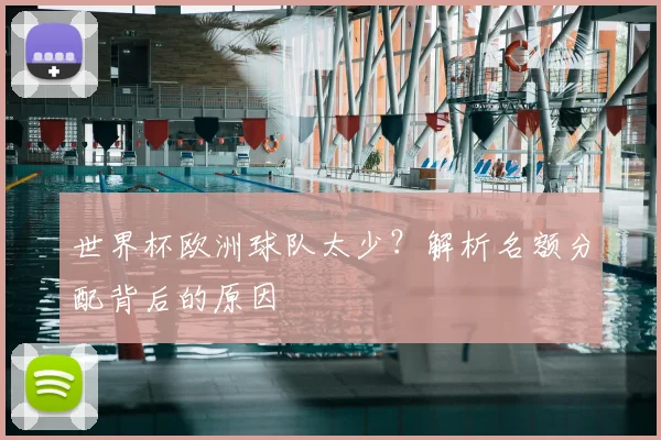 世界杯欧洲球队太少？解析名额分配背后的原因