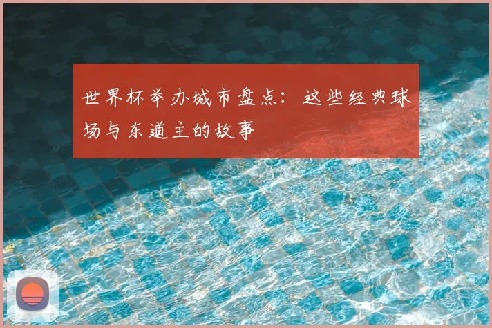 世界杯举办城市盘点:这些经典球场与东道主的故事