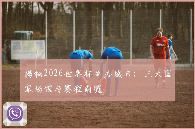 揭秘2026世界杯举办城市:三大国家场馆与赛程前瞻